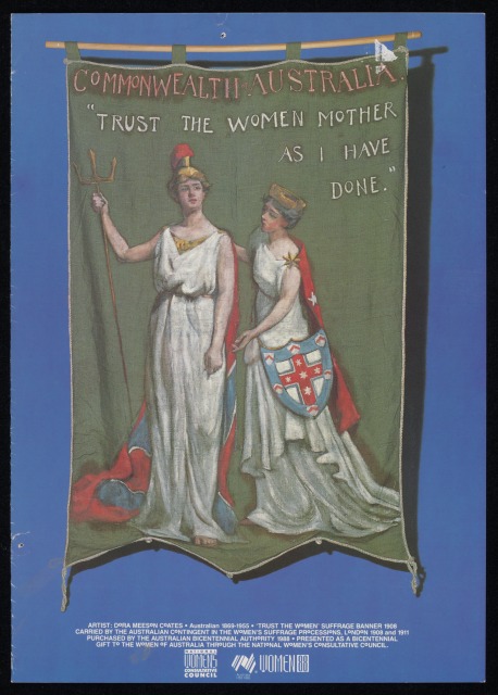 A poster that features a picture of a banner designed by Dora Meeson Coates (1869-1955) with text that reads "COMMONWEALTH OF AUSTRALIA TRUST THE WOMEN MOTHER AS I HAVE DONE.'' The poster features an image of two women holding a spectre and a shield. Additional text on the poster provides information about the 1908 Women's Suffrage Banner and March. There is further text on the back of the poster explaining the history of the banner the artist that designed the banner.