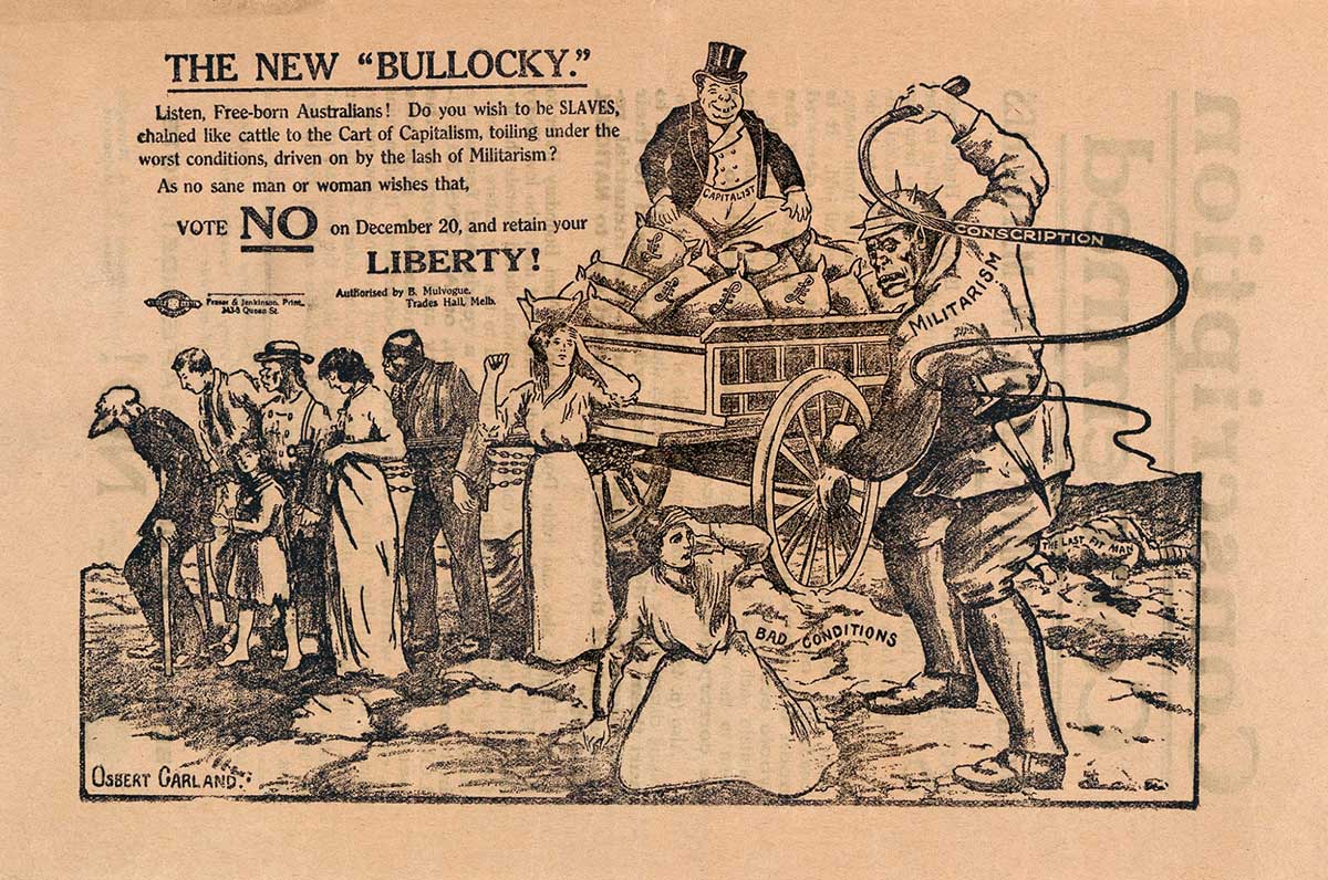 Print advertisement featuring a group of people chained to a carriage carrying a rotund man who is sitting on top of sacks with the symbol of the Australian pound. He is wearing a top hat and pants printed with 'CAPITALIST' across the waist. Leering above the people is a thug wearing a hat with metal spikes and a coat printed with 'MILITARISM'. He is whipping a woman who has fallen to the ground with a whip printed with the text 'CONSCRIPTION'. A title in the top left reads 'THE NEW "BULLOCKY" with text bel